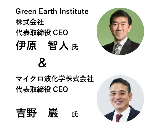 Green Earth Institute株式会社 代表取締役CEO 伊原　智人 氏 & マイクロ波化学株式会社マイクロ波化学株式会社 代表取締役CEO 吉野　巌 氏